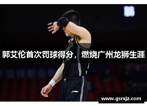 郭艾伦首次罚球得分，燃烧广州龙狮生涯