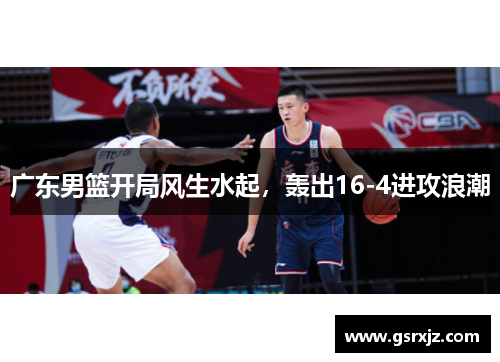 广东男篮开局风生水起，轰出16-4进攻浪潮