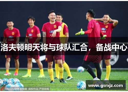洛夫顿明天将与球队汇合，备战中心
